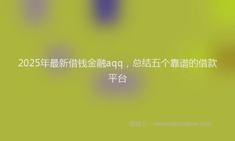 2025年最新借钱金融aqq，总结五个靠谱的借款平台