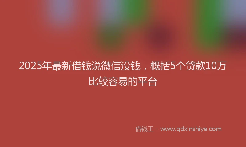2025年最新借钱说微信没钱，概括5个贷款10万比较容易的平台
