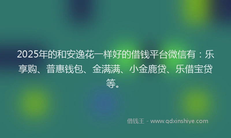 2025年的和安逸花一样好的借钱平台微信有：乐享购、普惠钱包、金满满、小金鹿贷、乐借宝贷等。