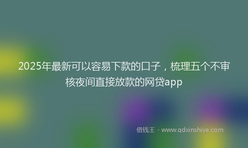 2025年最新可以容易下款的口子，梳理五个不审核夜间直接放款的网贷app