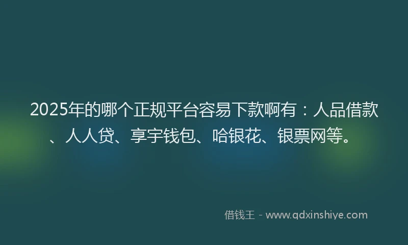 2025年的哪个正规平台容易下款啊有：人品借款、人人贷、享宇钱包、哈银花、银票网等。