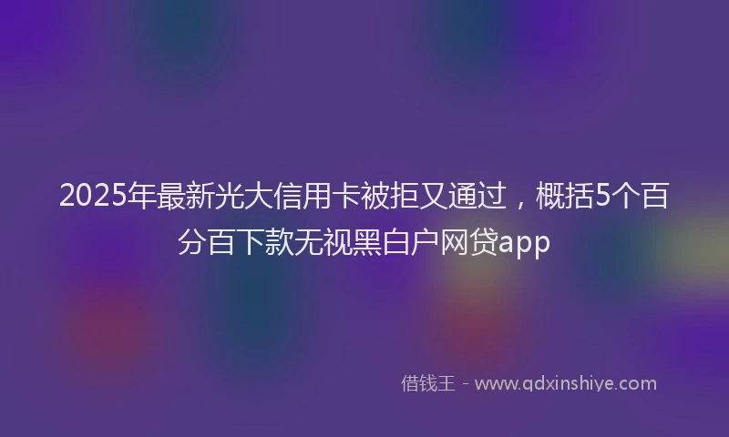 2025年最新光大信用卡被拒又通过，概括5个百分百下款无视黑白户网贷app