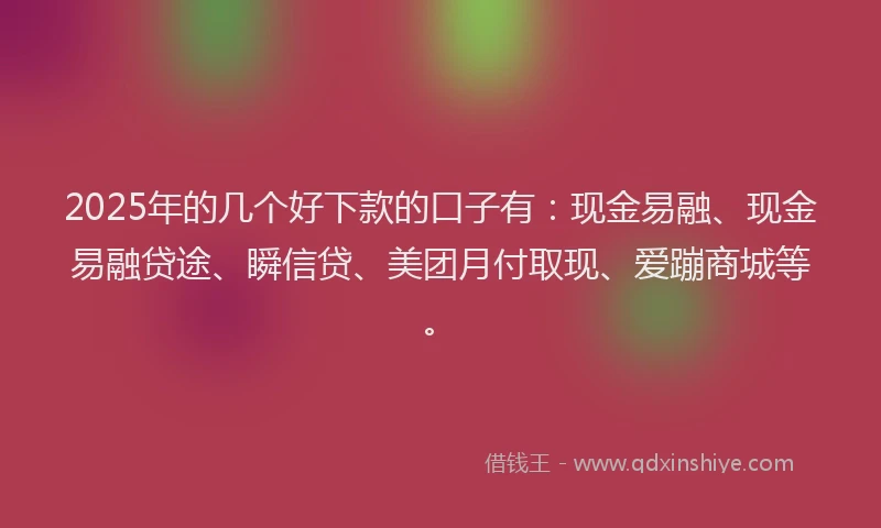 2025年的几个好下款的口子有：现金易融、现金易融贷途、瞬信贷、美团月付取现、爱蹦商城等。
