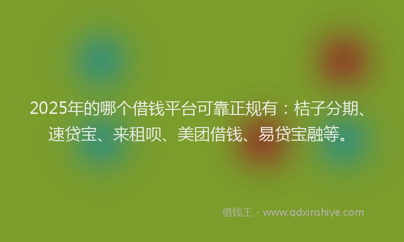 2025年的哪个借钱平台可靠正规有：桔子分期、速贷宝、来租呗、美团借钱、易贷宝融等。