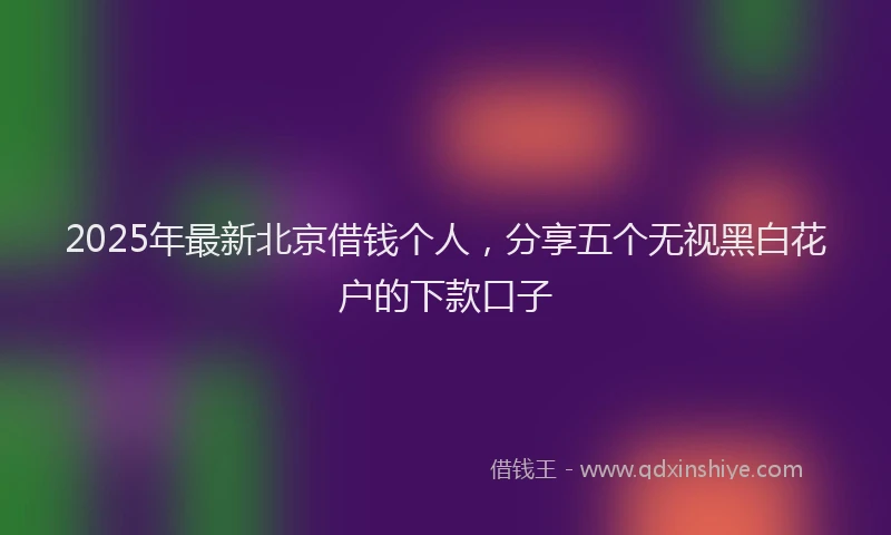 2025年最新北京借钱个人，分享五个无视黑白花户的下款口子