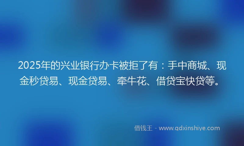 2025年的兴业银行办卡被拒了有：手中商城、现金秒贷易、现金贷易、牵牛花、借贷宝快贷等。