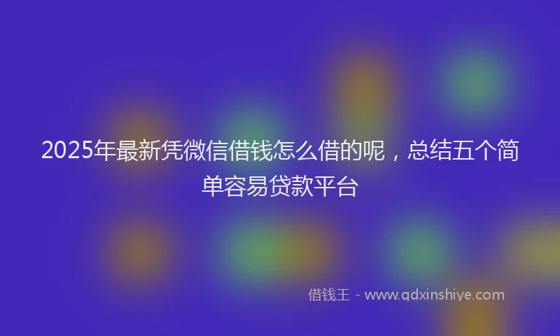 2025年最新凭微信借钱怎么借的呢，总结五个简单容易贷款平台