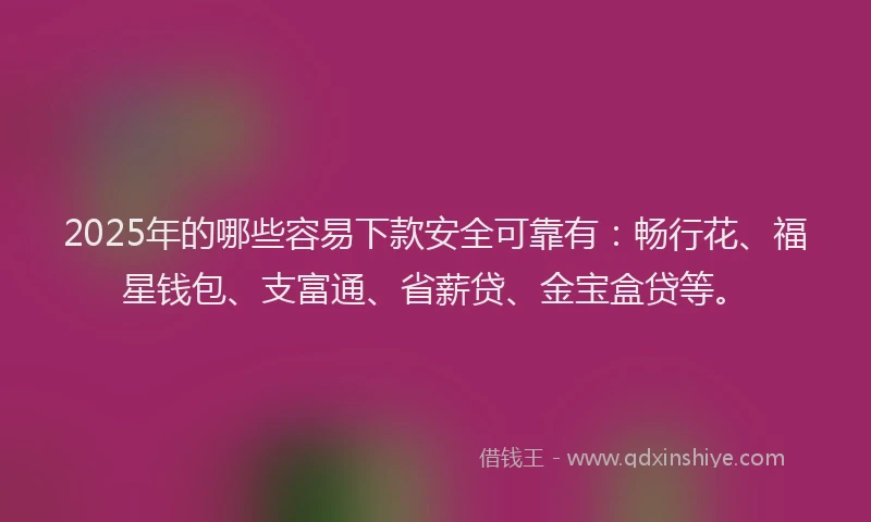 2025年的哪些容易下款安全可靠有：畅行花、福星钱包、支富通、省薪贷、金宝盒贷等。