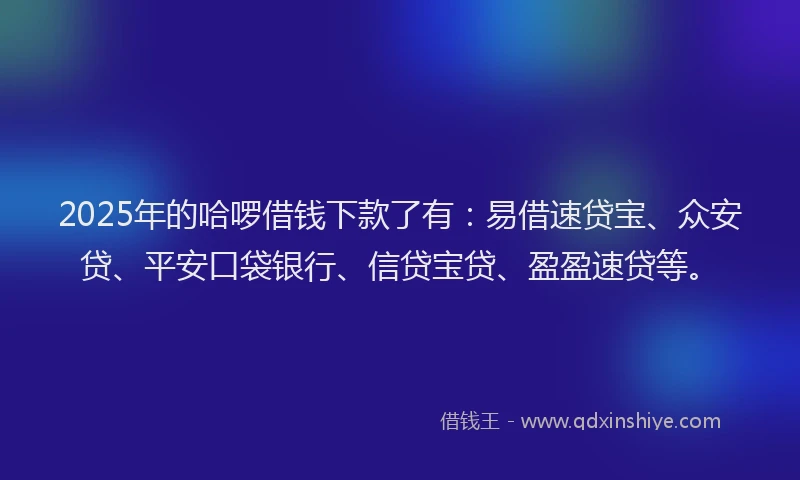 2025年的哈啰借钱下款了有：易借速贷宝、众安贷、平安口袋银行、信贷宝贷、盈盈速贷等。