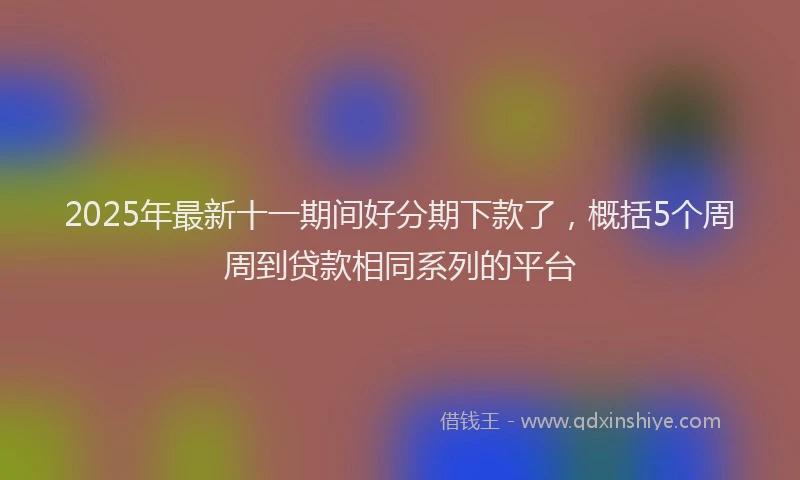 2025年最新十一期间好分期下款了，概括5个周周到贷款相同系列的平台