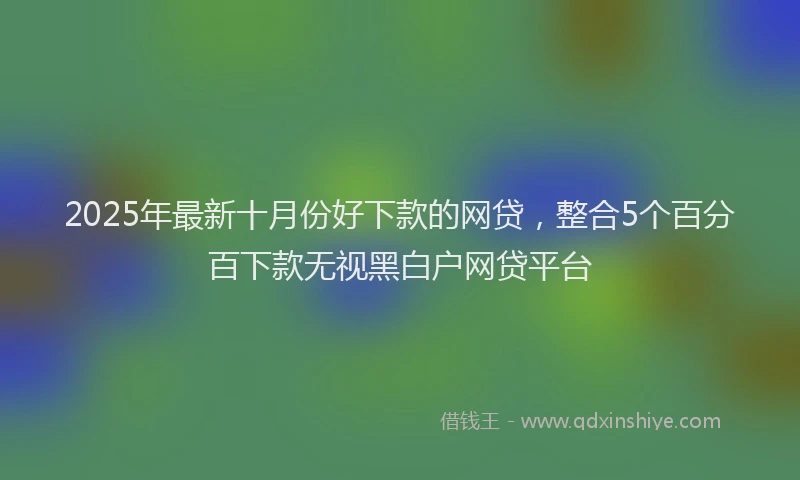 2025年最新十月份好下款的网贷，整合5个百分百下款无视黑白户网贷平台