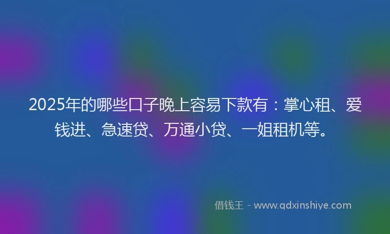 2025年的哪些口子晚上容易下款有：掌心租、爱钱进、急速贷、万通小贷、一姐租机等。