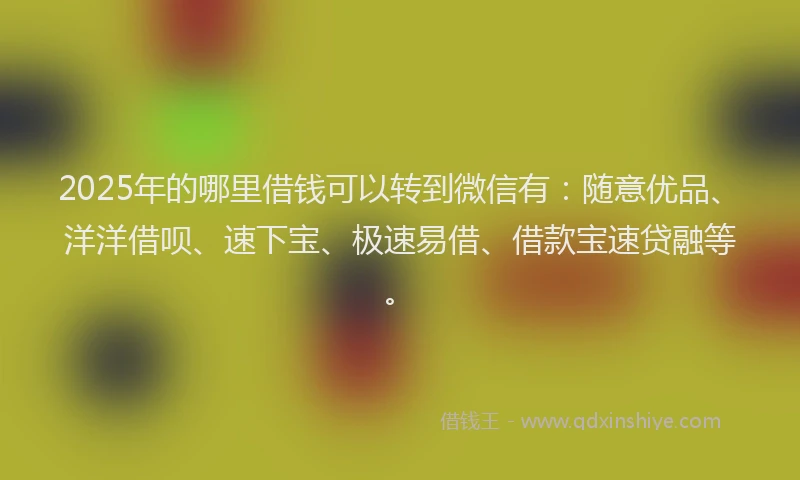 2025年的哪里借钱可以转到微信有：随意优品、洋洋借呗、速下宝、极速易借、借款宝速贷融等。