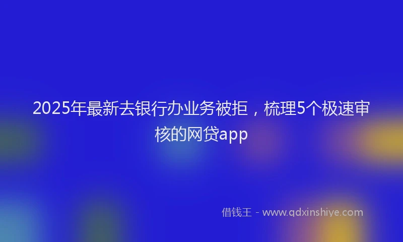2025年最新去银行办业务被拒，梳理5个极速审核的网贷app