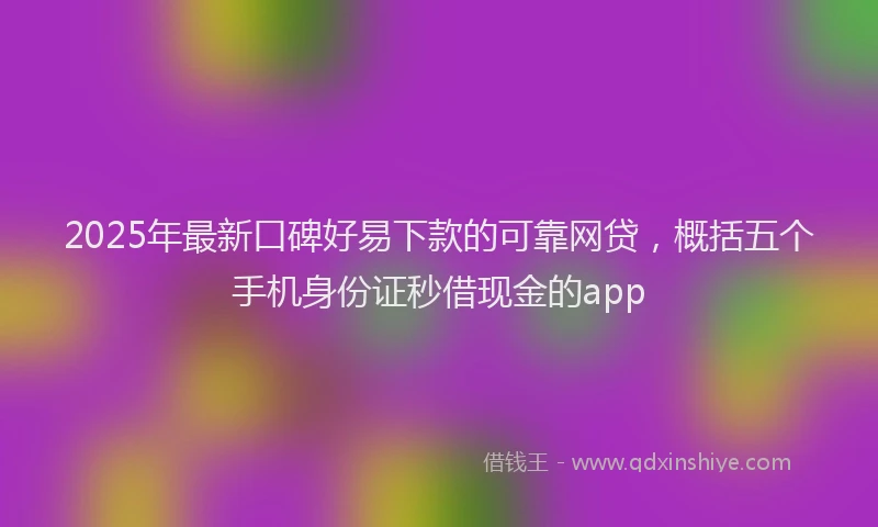 2025年最新口碑好易下款的可靠网贷，概括五个手机身份证秒借现金的app