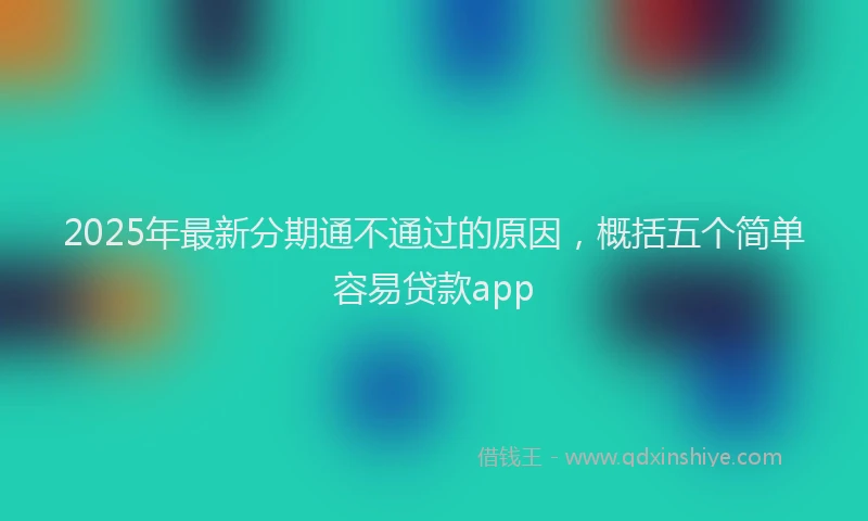 2025年最新分期通不通过的原因，概括五个简单容易贷款app
