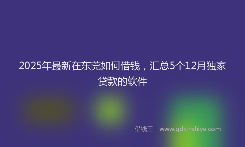 2025年最新在东莞如何借钱，汇总5个12月独家贷款的软件
