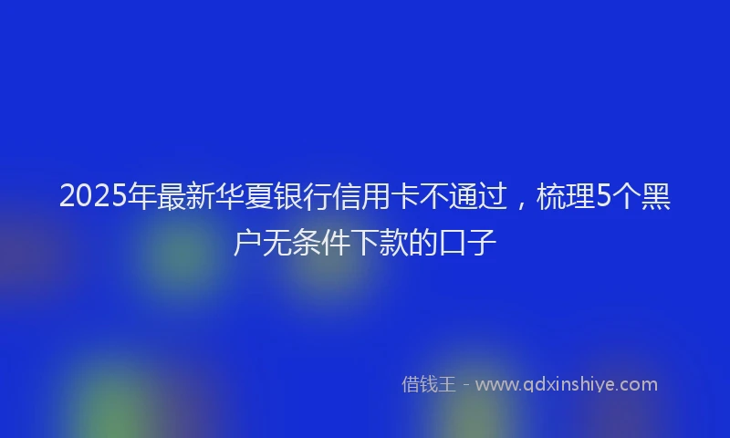 2025年最新华夏银行信用卡不通过，梳理5个黑户无条件下款的口子