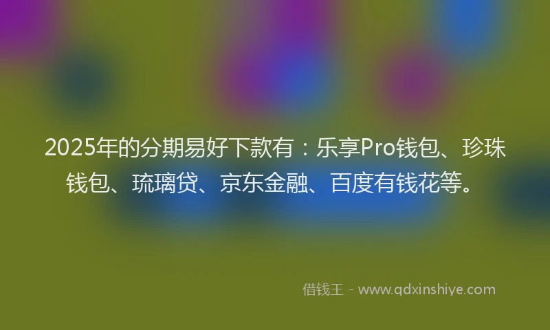 2025年的分期易好下款有：乐享Pro钱包、珍珠钱包、琉璃贷、京东金融、百度有钱花等。