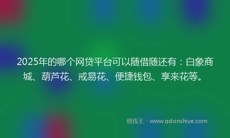 2025年的哪个网贷平台可以随借随还有：白象商城、葫芦花、戒易花、便捷钱包、享来花等。