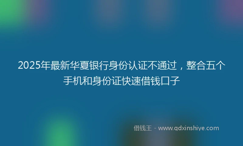 2025年最新华夏银行身份认证不通过，整合五个手机和身份证快速借钱口子