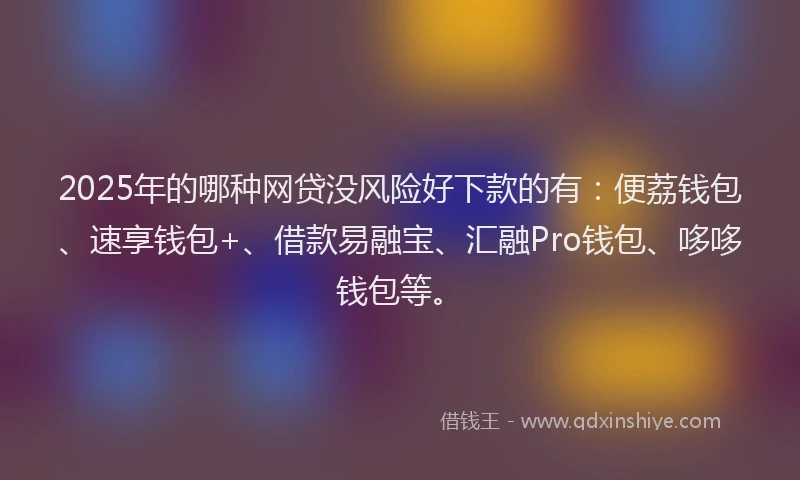 2025年的哪种网贷没风险好下款的有：便荔钱包、速享钱包+、借款易融宝、汇融Pro钱包、哆哆钱包等。