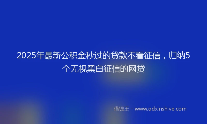 2025年最新公积金秒过的贷款不看征信，归纳5个无视黑白征信的网贷