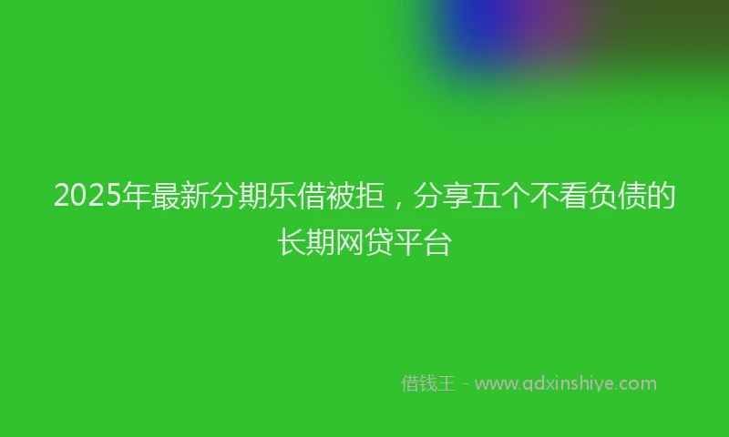 2025年最新分期乐借被拒，分享五个不看负债的长期网贷平台