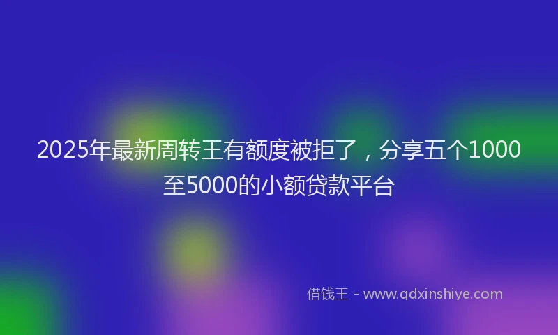 2025年最新周转王有额度被拒了，分享五个1000至5000的小额贷款平台