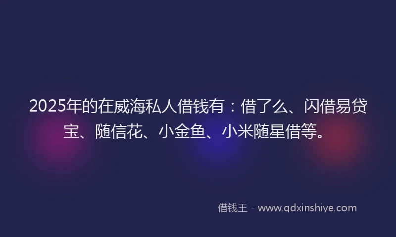 2025年的在威海私人借钱有：借了么、闪借易贷宝、随信花、小金鱼、小米随星借等。