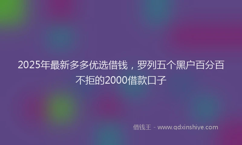 2025年最新多多优选借钱，罗列五个黑户百分百不拒的2000借款口子