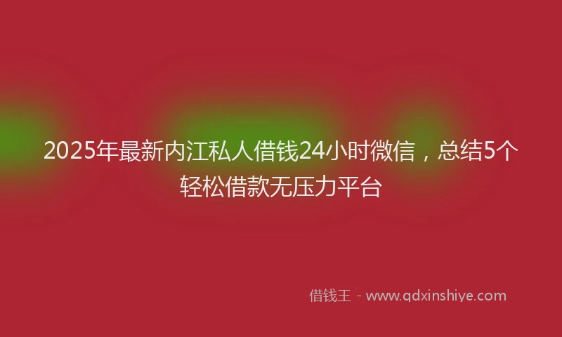 2025年最新内江私人借钱24小时微信，总结5个轻松借款无压力平台