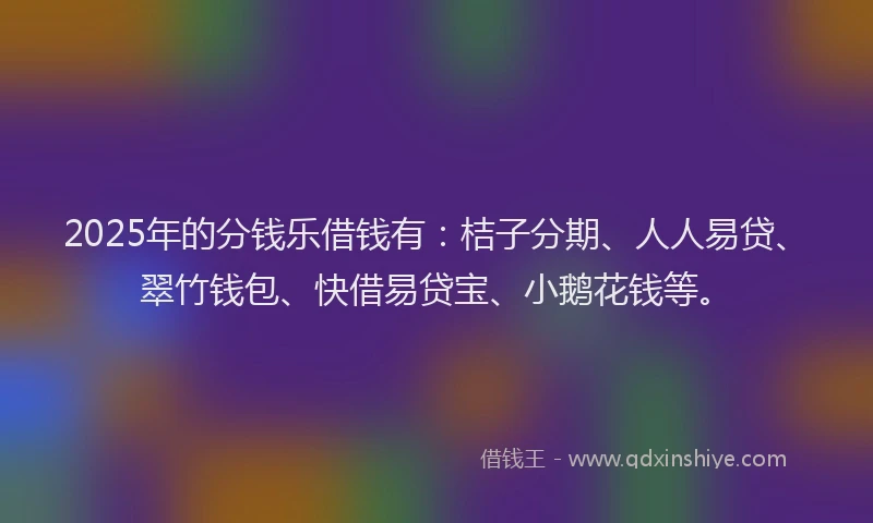 2025年的分钱乐借钱有：桔子分期、人人易贷、翠竹钱包、快借易贷宝、小鹅花钱等。