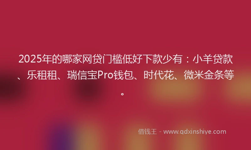 2025年的哪家网贷门槛低好下款少有：小羊贷款、乐租租、瑞信宝Pro钱包、时代花、微米金条等。