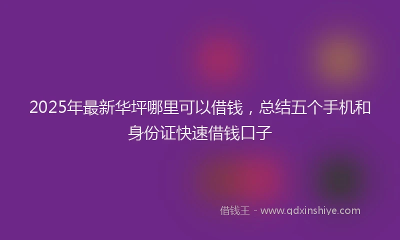 2025年最新华坪哪里可以借钱，总结五个手机和身份证快速借钱口子
