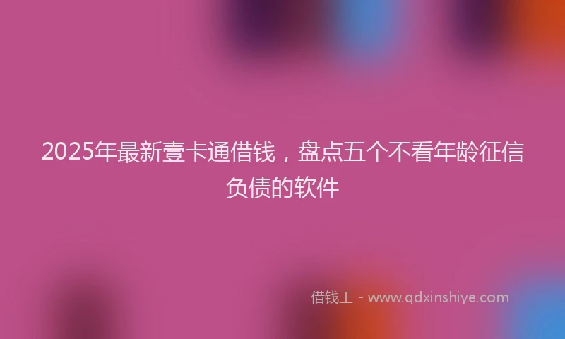 2025年最新壹卡通借钱，盘点五个不看年龄征信负债的软件