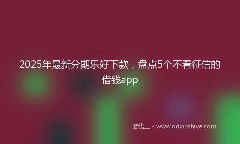 2025年最新分期乐好下款，盘点5个不看征信的借钱app