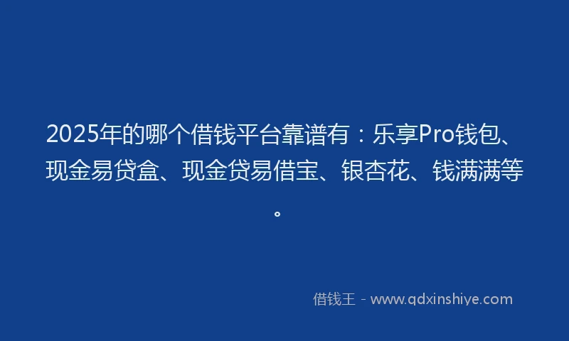 2025年的哪个借钱平台靠谱有：乐享Pro钱包、现金易贷盒、现金贷易借宝、银杏花、钱满满等。