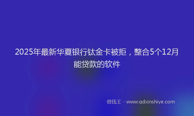 2025年最新华夏银行钛金卡被拒，整合5个12月能贷款的软件