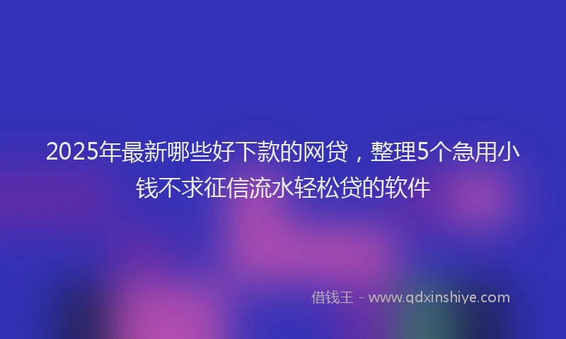 2025年最新哪些好下款的网贷，整理5个急用小钱不求征信流水轻松贷的软件