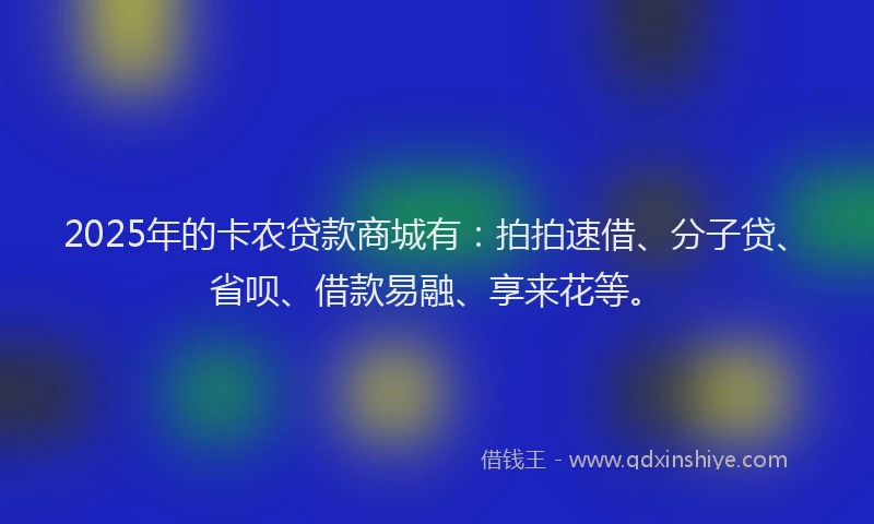 2025年的卡农贷款商城有：拍拍速借、分子贷、省呗、借款易融、享来花等。