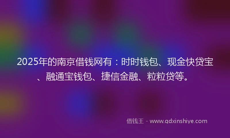 2025年的南京借钱网有：时时钱包、现金快贷宝、融通宝钱包、捷信金融、粒粒贷等。