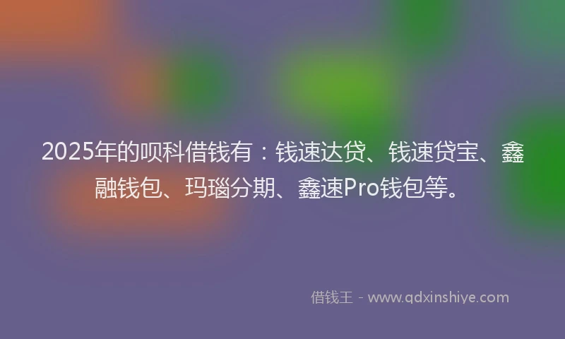 2025年的呗科借钱有：钱速达贷、钱速贷宝、鑫融钱包、玛瑙分期、鑫速Pro钱包等。