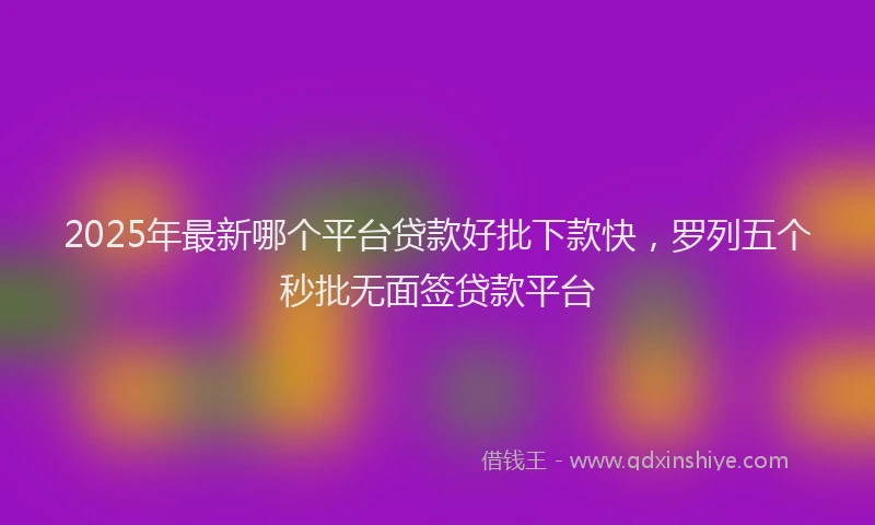 2025年最新哪个平台贷款好批下款快，罗列五个秒批无面签贷款平台