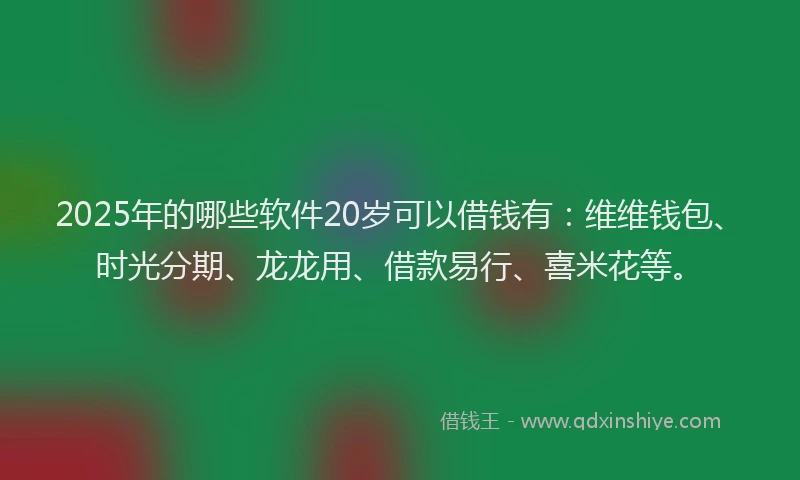 2025年的哪些软件20岁可以借钱有：维维钱包、时光分期、龙龙用、借款易行、喜米花等。