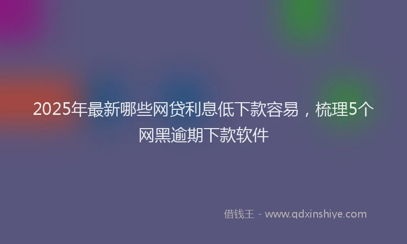2025年最新哪些网贷利息低下款容易，梳理5个网黑逾期下款软件