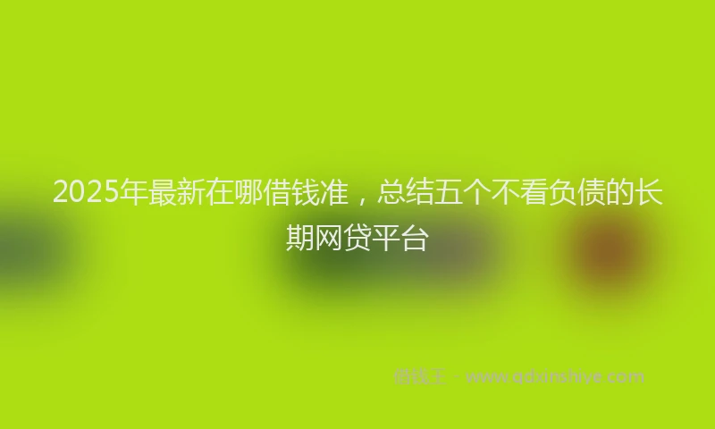 2025年最新在哪借钱准，总结五个不看负债的长期网贷平台