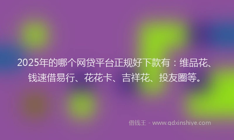 2025年的哪个网贷平台正规好下款有：维品花、钱速借易行、花花卡、吉祥花、投友圈等。