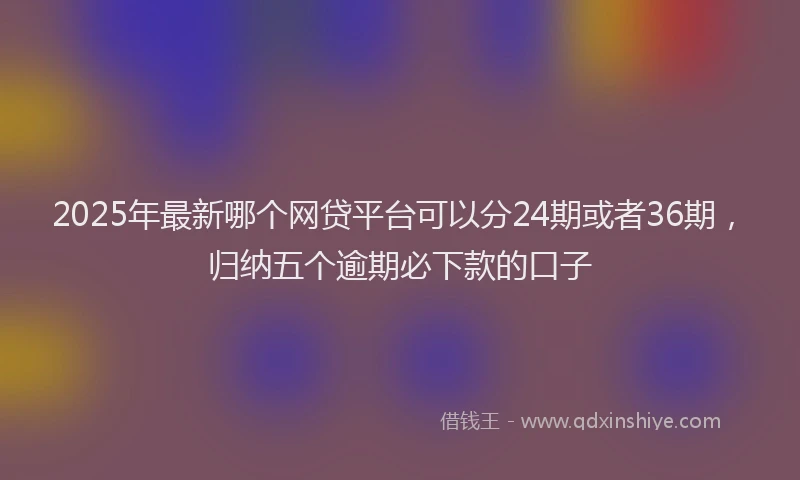 2025年最新哪个网贷平台可以分24期或者36期，归纳五个逾期必下款的口子