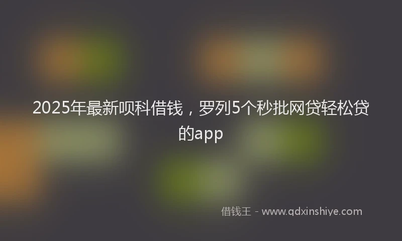 2025年最新呗科借钱，罗列5个秒批网贷轻松贷的app